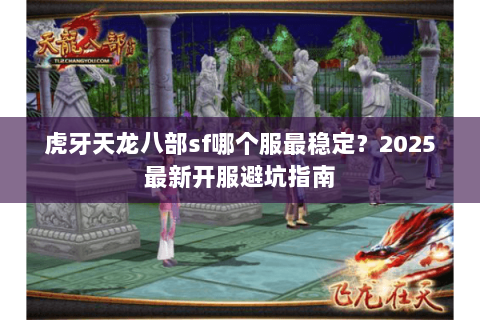 虎牙天龙八部sf哪个服最稳定？2025最新开服避坑指南