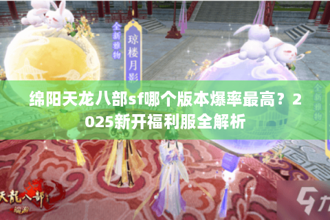 绵阳天龙八部sf哪个版本爆率最高？2025新开福利服全解析