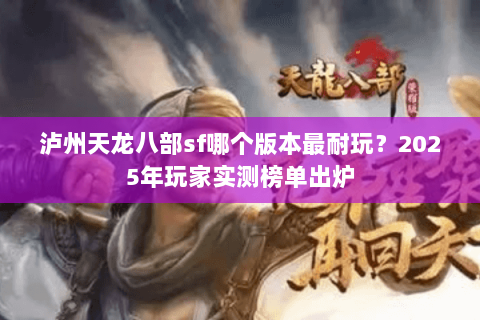 泸州天龙八部sf哪个版本最耐玩？2025年玩家实测榜单出炉