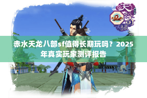 赤水天龙八部sf值得长期玩吗？2025年真实玩家测评报告