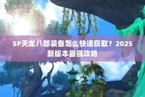 SF天龙八部装备怎么快速获取?2025新版本最强攻略 SF天龙八部装备怎么快速获取?2025新版本最强攻略