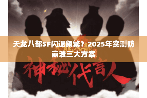 天龙八部SF闪退频繁?2025年实测防崩溃三大方案 天龙八部SF闪退频繁?2025年实测防崩溃三大方案