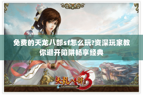 免费的天龙八部sf怎么玩?资深玩家教你避开陷阱畅享经典 免费的天龙八部sf怎么玩?资深玩家教你避开陷阱畅享经典