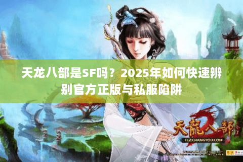 天龙八部是SF吗?2025年如何快速辨别官方正版与私服陷阱 天龙八部是SF吗?2025年如何快速辨别官方正版与私服陷阱
