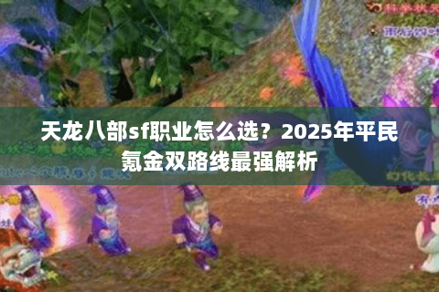 天龙八部sf职业怎么选?2025年平民氪金双路线最强解析 天龙八部sf职业怎么选?2025年平民氪金双路线最强解析