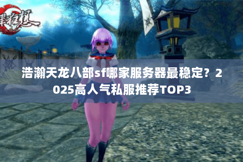 浩瀚天龙八部sf哪家服务器最稳定?2025高人气私服推荐TOP3 浩瀚天龙八部sf哪家服务器最稳定?2025高人气私服推荐TOP3