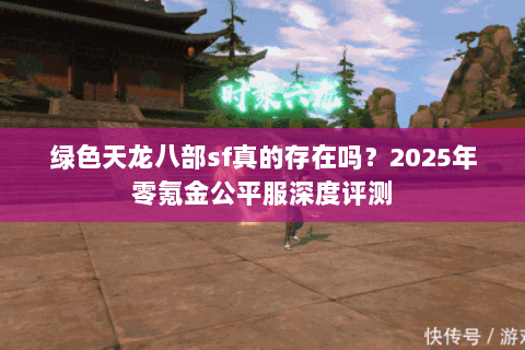 绿色天龙八部sf真的存在吗?2025年零氪金公平服深度评测 绿色天龙八部sf真的存在吗?2025年零氪金公平服深度评测