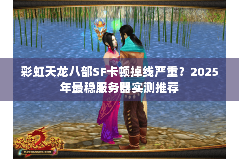 彩虹天龙八部SF卡顿掉线严重?2025年最稳服务器实测推荐 彩虹天龙八部SF卡顿掉线严重?2025年最稳服务器实测推荐