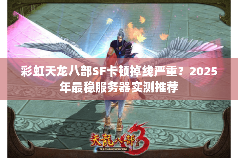 彩虹天龙八部SF卡顿掉线严重?2025年最稳服务器实测推荐 彩虹天龙八部SF卡顿掉线严重?2025年最稳服务器实测推荐