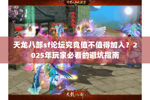 天龙八部sf论坛究竟值不值得加入?2025年玩家必看的避坑指南 天龙八部sf论坛究竟值不值得加入?2025年玩家必看的避坑指南