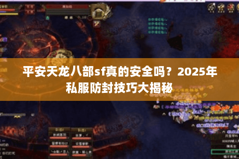平安天龙八部sf真的安全吗？2025年私服防封技巧大揭秘