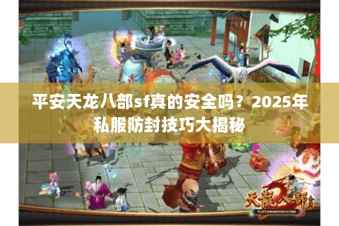 平安天龙八部sf真的安全吗？2025年私服防封技巧大揭秘
