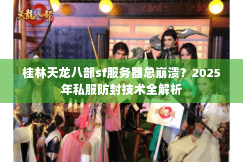 桂林天龙八部sf服务器总崩溃?2025年私服防封技术全解析 桂林天龙八部sf服务器总崩溃?2025年私服防封技术全解析