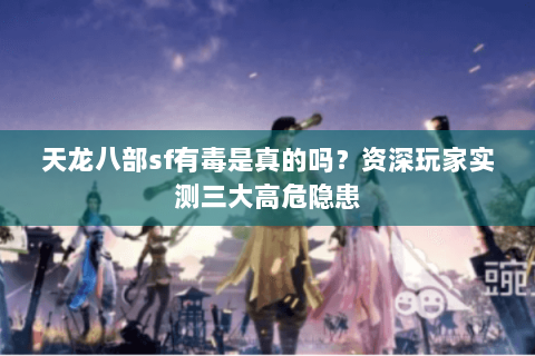 天龙八部sf有毒是真的吗?资深玩家实测三大高危隐患 天龙八部sf有毒是真的吗?资深玩家实测三大高危隐患