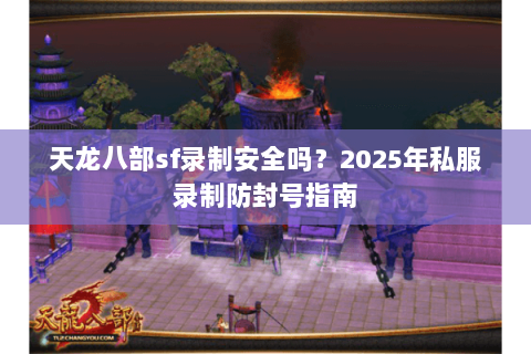 天龙八部sf录制安全吗？2025年私服录制防封号指南