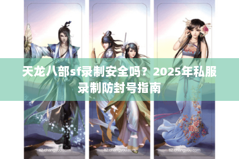 天龙八部sf录制安全吗？2025年私服录制防封号指南