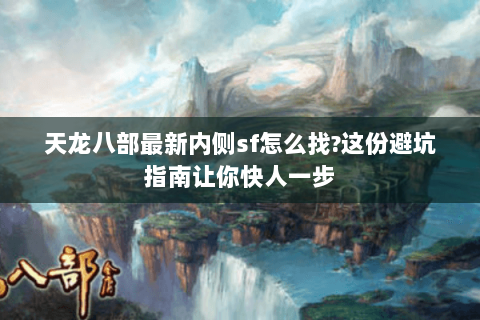 天龙八部最新内侧sf怎么找?这份避坑指南让你快人一步 天龙八部最新内侧sf怎么找?这份避坑指南让你快人一步