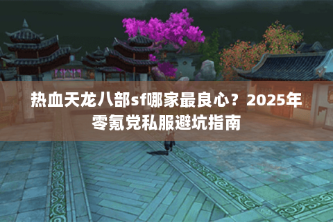 热血天龙八部sf哪家最良心？2025年零氪党私服避坑指南