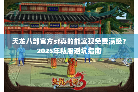 天龙八部官方sf真的能实现免费满级?2025年私服避坑指南 天龙八部官方sf真的能实现免费满级?2025年私服避坑指南