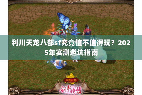 利川天龙八部sf究竟值不值得玩?2025年实测避坑指南 利川天龙八部sf究竟值不值得玩?2025年实测避坑指南