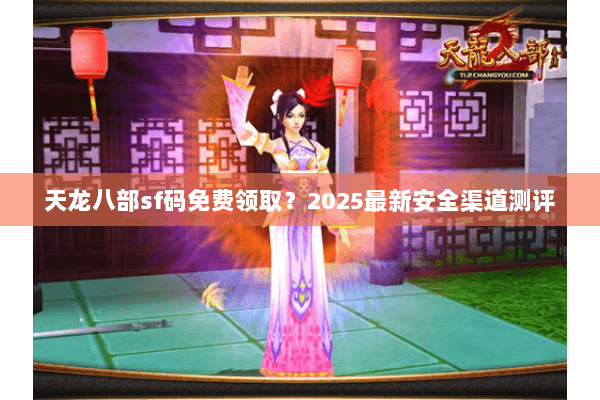 天龙八部sf码免费领取?2025最新安全渠道测评 天龙八部sf码免费领取?2025最新安全渠道测评