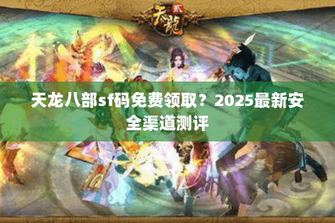 天龙八部sf码免费领取?2025最新安全渠道测评 天龙八部sf码免费领取?2025最新安全渠道测评