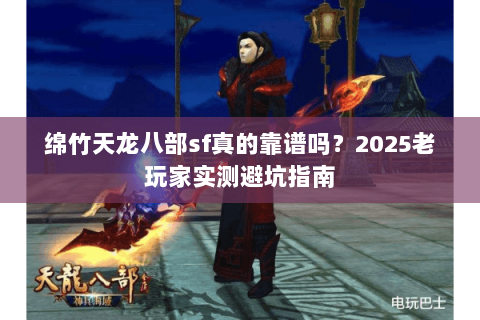 绵竹天龙八部sf真的靠谱吗？2025老玩家实测避坑指南