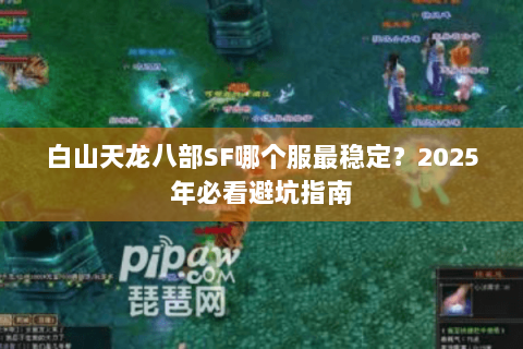 白山天龙八部SF哪个服最稳定?2025年必看避坑指南 白山天龙八部SF哪个服最稳定?2025年必看避坑指南