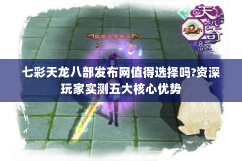 七彩天龙八部发布网值得选择吗?资深玩家实测五大核心优势