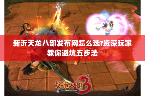 新沂天龙八部发布网怎么选?资深玩家教你避坑五步法