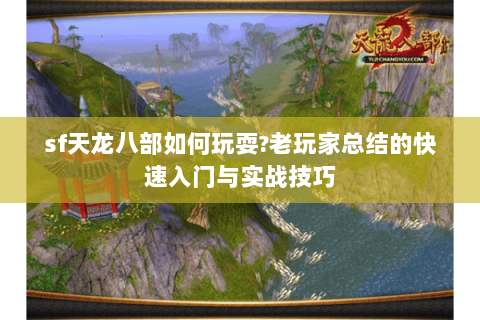 sf天龙八部如何玩耍?老玩家总结的快速入门与实战技巧