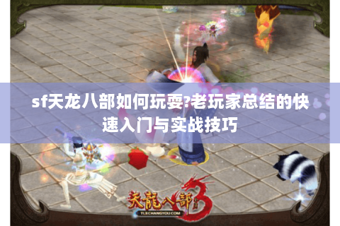 sf天龙八部如何玩耍?老玩家总结的快速入门与实战技巧 sf天龙八部如何玩耍?老玩家总结的快速入门与实战技巧