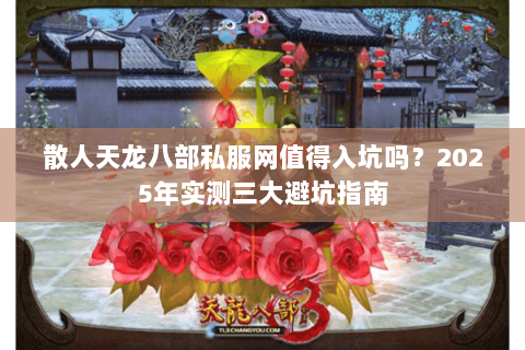 散人天龙八部私服网值得入坑吗?2025年实测三大避坑指南 散人天龙八部私服网值得入坑吗?2025年实测三大避坑指南