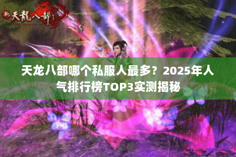 天龙八部哪个私服人最多?2025年人气排行榜TOP3实测揭秘 天龙八部哪个私服人最多?2025年人气排行榜TOP3实测揭秘