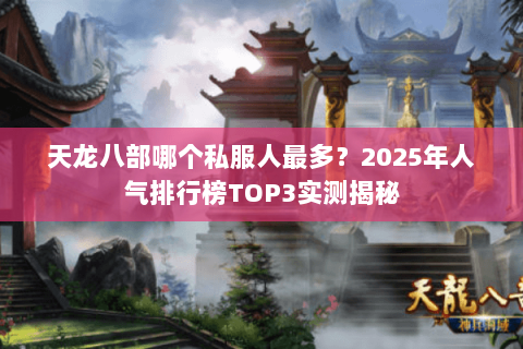 天龙八部哪个私服人最多?2025年人气排行榜TOP3实测揭秘 天龙八部哪个私服人最多?2025年人气排行榜TOP3实测揭秘