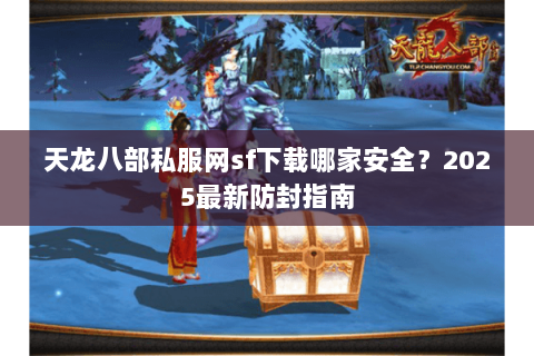 天龙八部私服网sf下载哪家安全?2025最新防封指南 天龙八部私服网sf下载哪家安全?2025最新防封指南