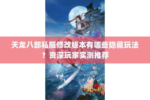 天龙八部私服修改版本有哪些隐藏玩法？资深玩家实测推荐