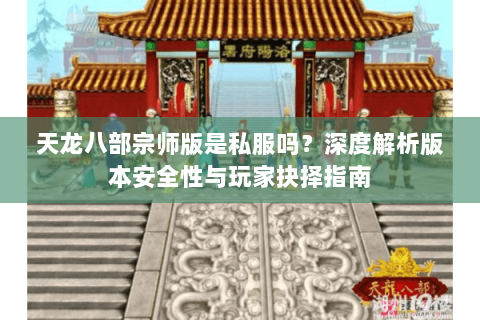 天龙八部宗师版是私服吗？深度解析版本安全性与玩家抉择指南