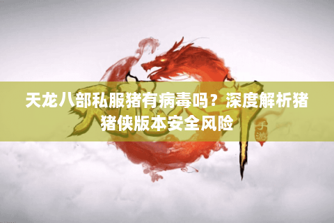 天龙八部私服猪有病毒吗?深度解析猪猪侠版本安全风险 天龙八部私服猪有病毒吗?深度解析猪猪侠版本安全风险