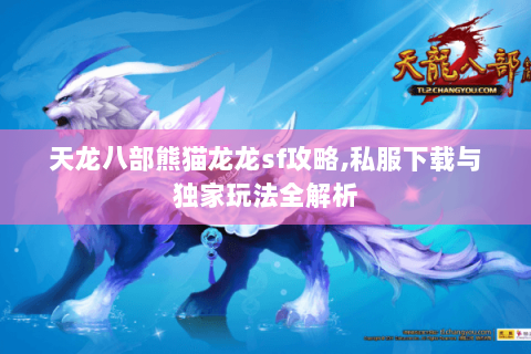 天龙八部熊猫龙龙sf攻略,私服下载与独家玩法全解析 天龙八部熊猫龙龙sf攻略,私服下载与独家玩法全解析