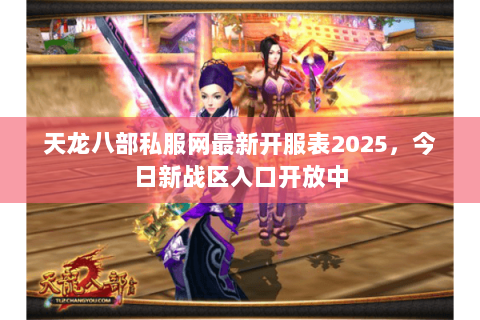 天龙八部私服网最新开服表2025,今日新战区入口开放中 天龙八部私服网最新开服表2025,今日新战区入口开放中