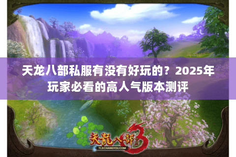 天龙八部私服有没有好玩的?2025年玩家必看的高人气版本测评 天龙八部私服有没有好玩的?2025年玩家必看的高人气版本测评