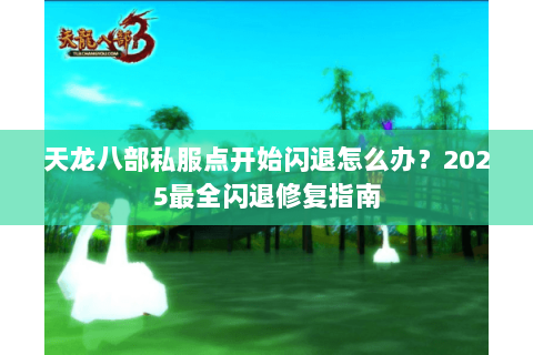 天龙八部私服点开始闪退怎么办?2025最全闪退修复指南 天龙八部私服点开始闪退怎么办?2025最全闪退修复指南