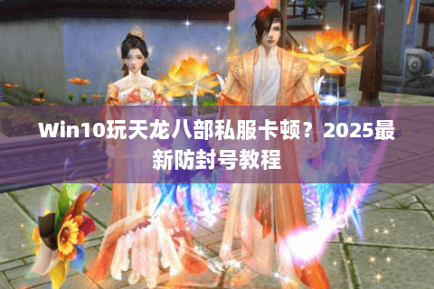Win10玩天龙八部私服卡顿？2025最新防封号教程