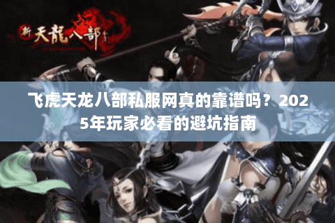 飞虎天龙八部私服网真的靠谱吗？2025年玩家必看的避坑指南