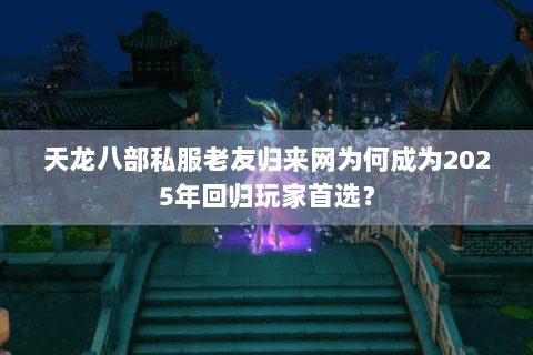 天龙八部私服老友归来网为何成为2025年回归玩家首选？