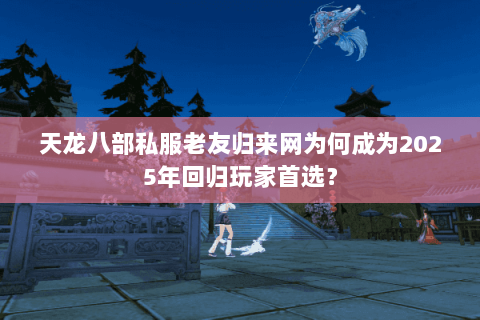 天龙八部私服老友归来网为何成为2025年回归玩家首选? 天龙八部私服老友归来网为何成为2025年回归玩家首选?