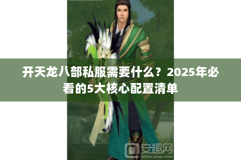 开天龙八部私服需要什么?2025年必看的5大核心配置清单 开天龙八部私服需要什么?2025年必看的5大核心配置清单