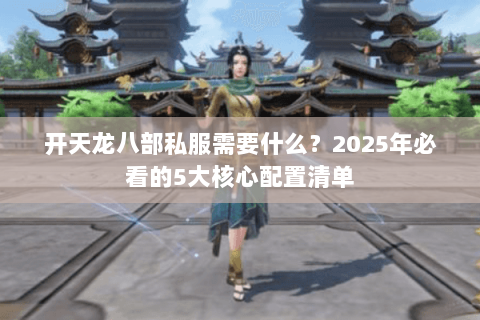 开天龙八部私服需要什么?2025年必看的5大核心配置清单 开天龙八部私服需要什么?2025年必看的5大核心配置清单