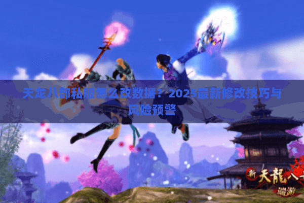 天龙八部私服怎么改数据？2025最新修改技巧与风险预警